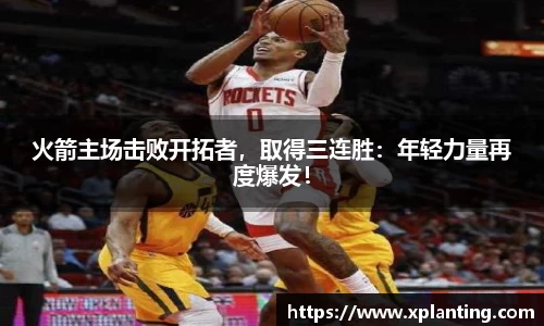 火箭主场击败开拓者，取得三连胜：年轻力量再度爆发！