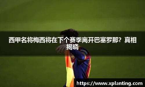 西甲名将梅西将在下个赛季离开巴塞罗那？真相揭晓