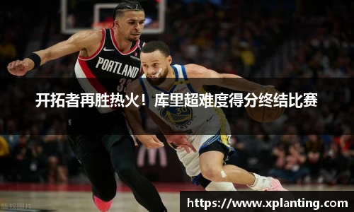 开拓者再胜热火！库里超难度得分终结比赛