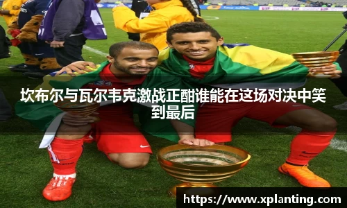 坎布尔与瓦尔韦克激战正酣谁能在这场对决中笑到最后