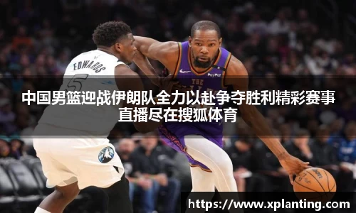 中国男篮迎战伊朗队全力以赴争夺胜利精彩赛事直播尽在搜狐体育