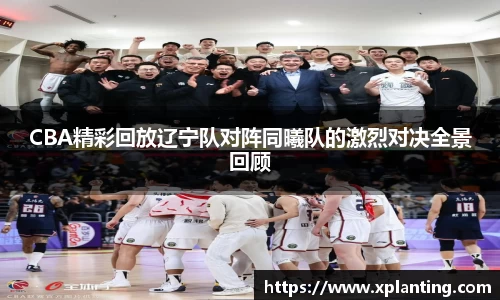 CBA精彩回放辽宁队对阵同曦队的激烈对决全景回顾